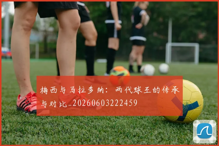梅西与马拉多纳：两代球王的传承与对比_20260603222459