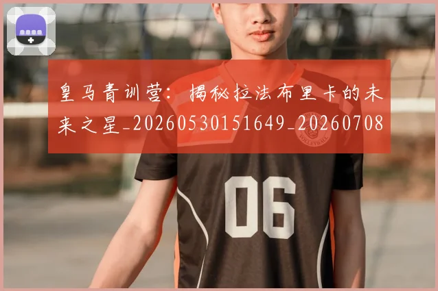 皇马青训营：揭秘拉法布里卡的未来之星_20260530151649_20260708194426