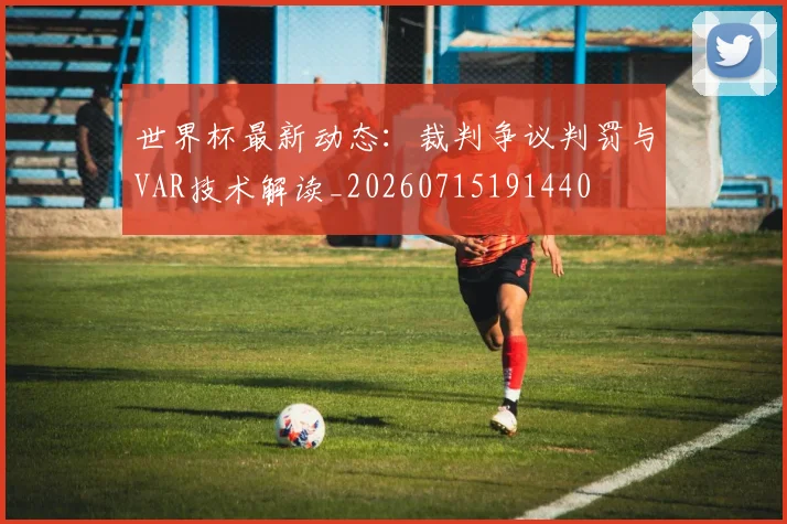 世界杯最新动态：裁判争议判罚与VAR技术解读_20260715191440