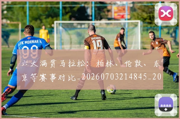 六大满贯马拉松：柏林、伦敦、东京等赛事对比_20260703214845_20260718004515