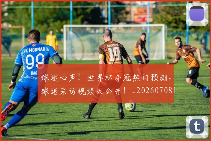 球迷心声！世界杯夺冠热门预测，球迷采访视频大公开！_20260708191900
