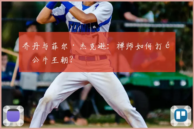 乔丹与菲尔·杰克逊：禅师如何打造公牛王朝？
