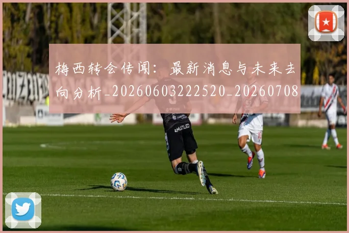 梅西转会传闻：最新消息与未来去向分析_20260603222520_20260708190139