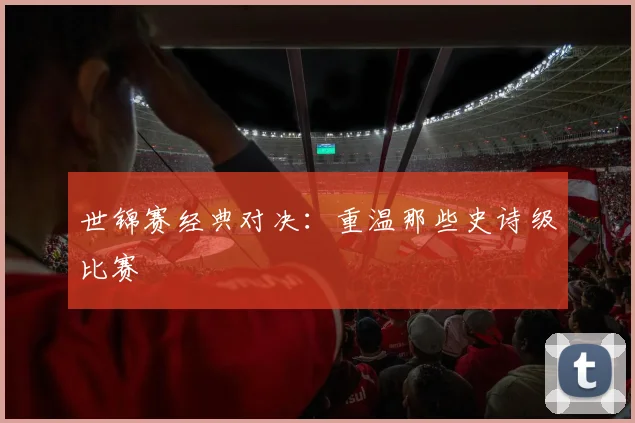 世锦赛经典对决:重温那些史诗级比赛
