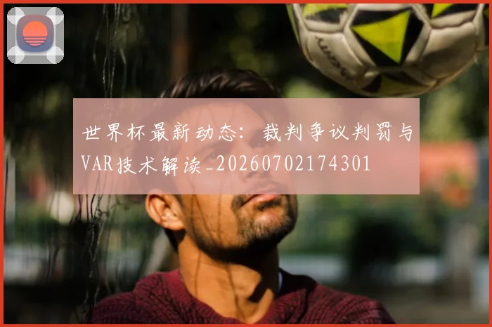 世界杯最新动态：裁判争议判罚与VAR技术解读_20260702174301