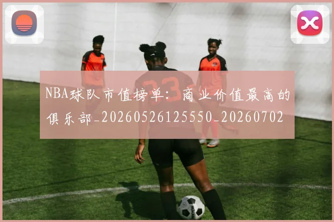 NBA球队市值榜单:商业价值最高的俱乐部_20260526125550_20260702171201