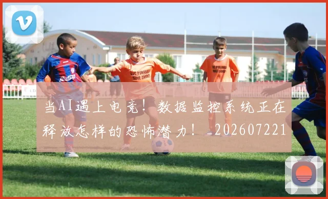 当AI遇上电竞!数据监控系统正在释放怎样的恐怖潜力!_20260722155356