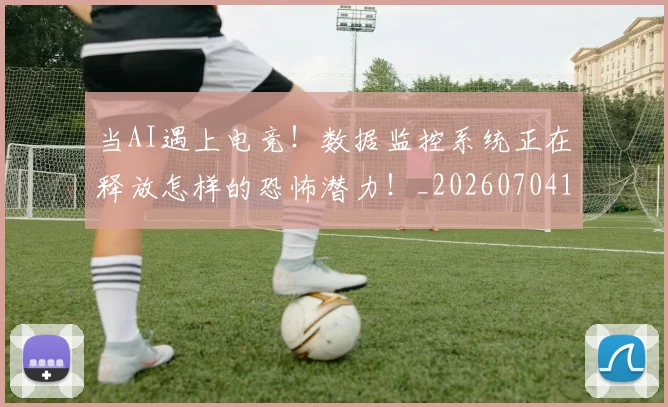 当AI遇上电竞!数据监控系统正在释放怎样的恐怖潜力!_20260704171858_20260722155358