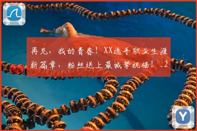 再见，我的青春！XX选手职业生涯新篇章，粉丝送上最诚挚祝福！_20260703215603