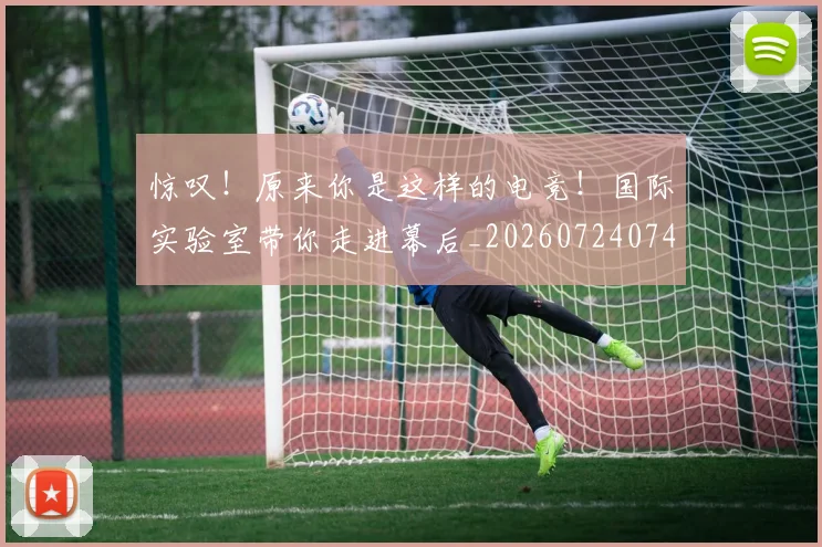 惊叹!原来你是这样的电竞!国际实验室带你走进幕后_20260724074050