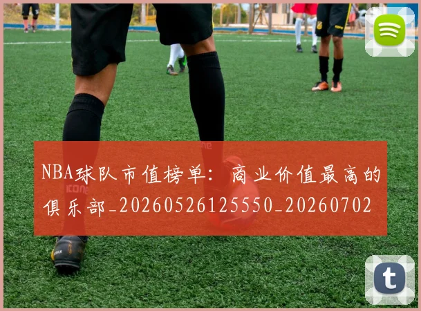 NBA球队市值榜单：商业价值最高的俱乐部_20260526125550_20260702171201