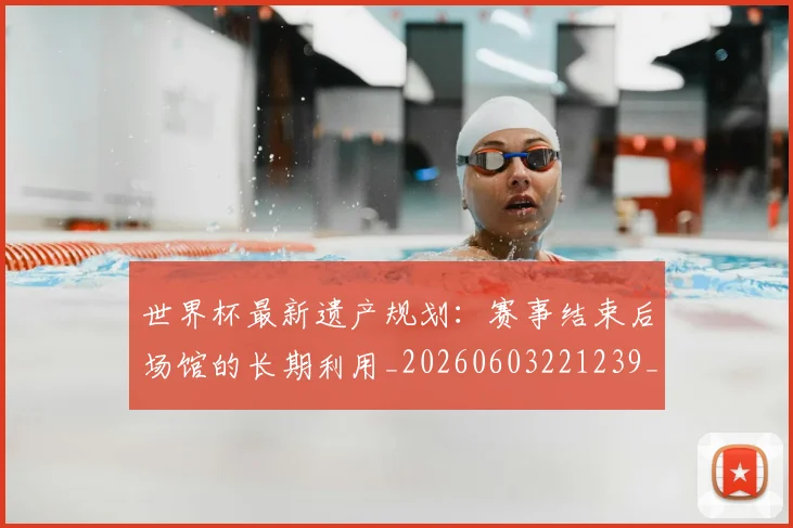 世界杯最新遗产规划：赛事结束后场馆的长期利用_20260603221239_20260702195939