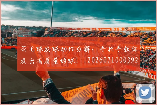 羽毛球发球动作分解,手把手教你发出高质量的球!_20260710003925_20260803143629