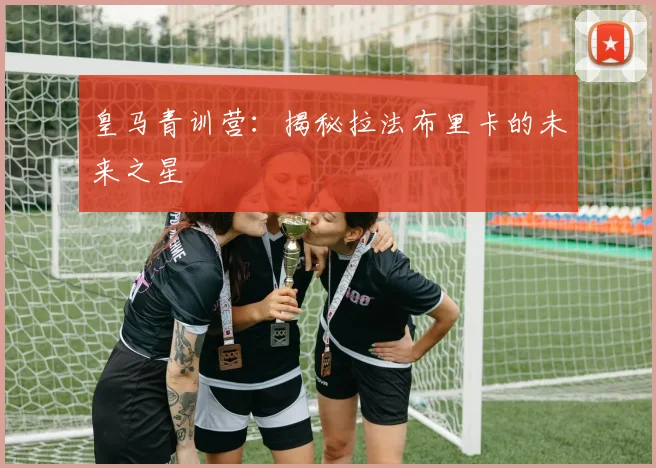 皇马青训营:揭秘拉法布里卡的未来之星