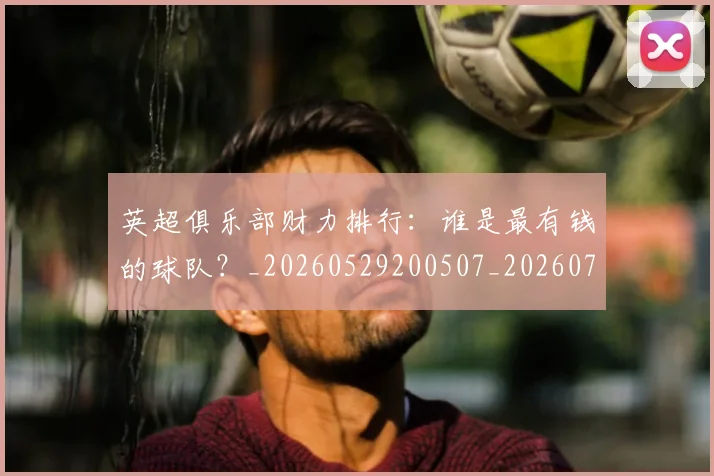 英超俱乐部财力排行:谁是最有钱的球队?_20260529200507_20260710004746