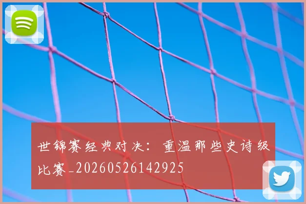世锦赛经典对决:重温那些史诗级比赛_20260526142925
