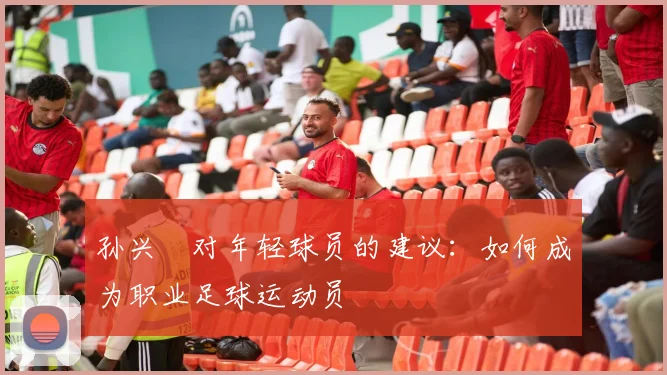 孙兴慜对年轻球员的建议:如何成为职业足球运动员