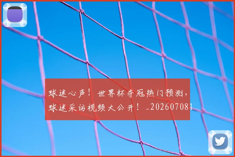 球迷心声!世界杯夺冠热门预测,球迷采访视频大公开!_20260708191900