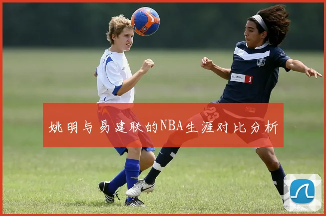 姚明与易建联的NBA生涯对比分析