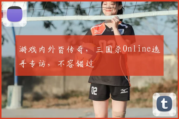 游戏内外皆传奇,三国杀Online选手专访,不容错过