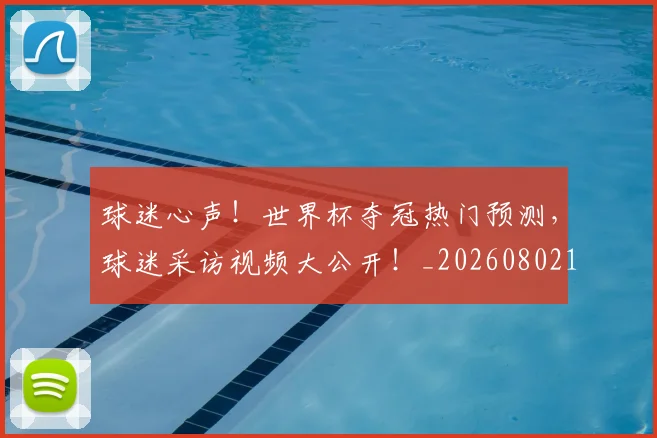 球迷心声!世界杯夺冠热门预测,球迷采访视频大公开!_20260802160930