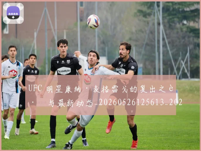 UFC 明星康纳·麦格雷戈的复出之路与最新动态_20260526125613_20260702172208_20260714215542