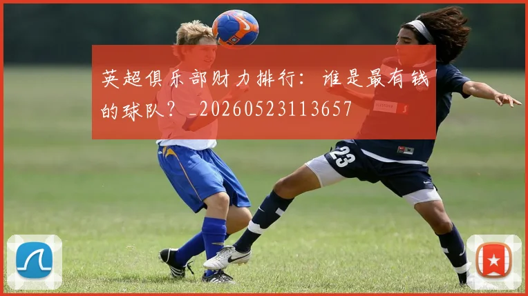 英超俱乐部财力排行：谁是最有钱的球队？_20260523113657