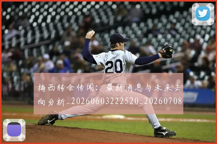 梅西转会传闻：最新消息与未来去向分析_20260603222520_20260708190139