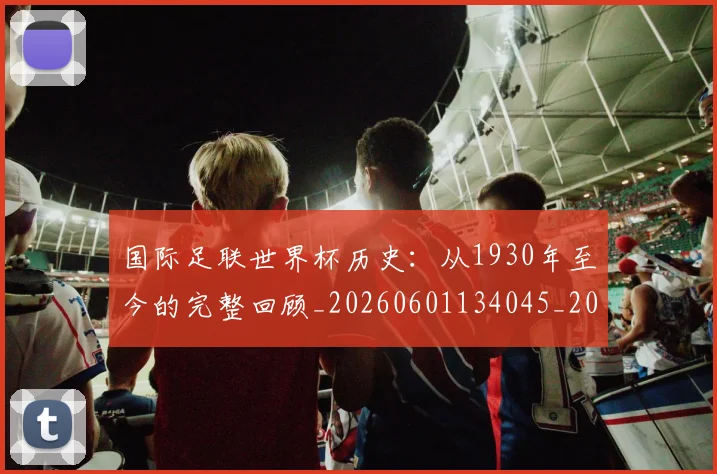 国际足联世界杯历史：从1930年至今的完整回顾_20260601134045_20260703224749