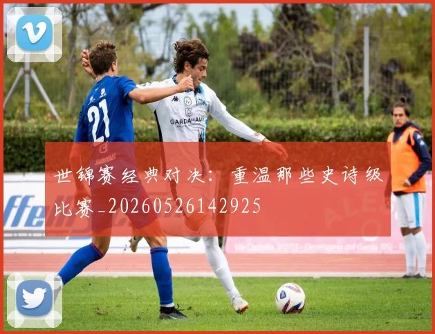 世锦赛经典对决：重温那些史诗级比赛_20260526142925