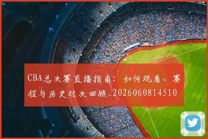 CBA总决赛直播指南：如何观看、赛程与历史对决回顾_20260608145104_20260713214740