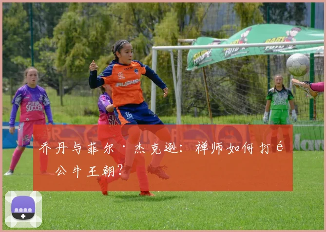 乔丹与菲尔·杰克逊：禅师如何打造公牛王朝？