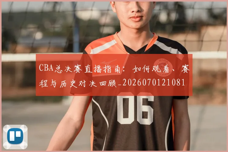 CBA总决赛直播指南：如何观看、赛程与历史对决回顾_20260701210817_20260712045007