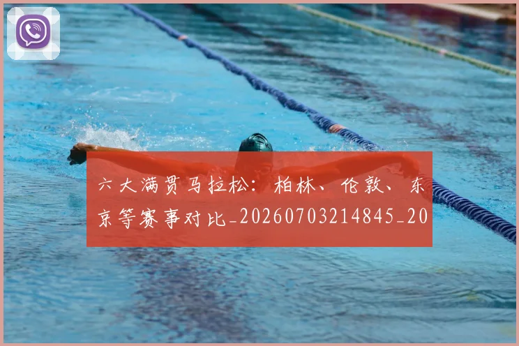 六大满贯马拉松：柏林、伦敦、东京等赛事对比_20260703214845_20260718004515