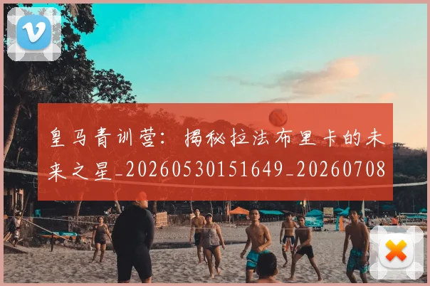 皇马青训营：揭秘拉法布里卡的未来之星_20260530151649_20260708194426