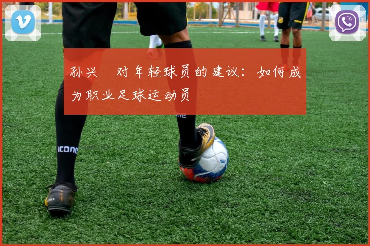 孙兴慜对年轻球员的建议：如何成为职业足球运动员