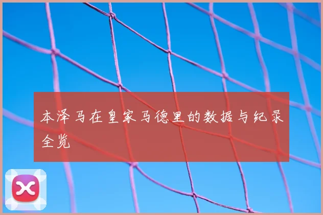 本泽马在皇家马德里的数据与纪录全览
