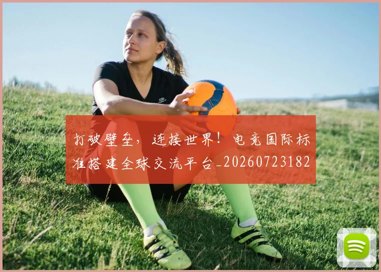 打破壁垒,连接世界!电竞国际标准搭建全球交流平台_20260723182144