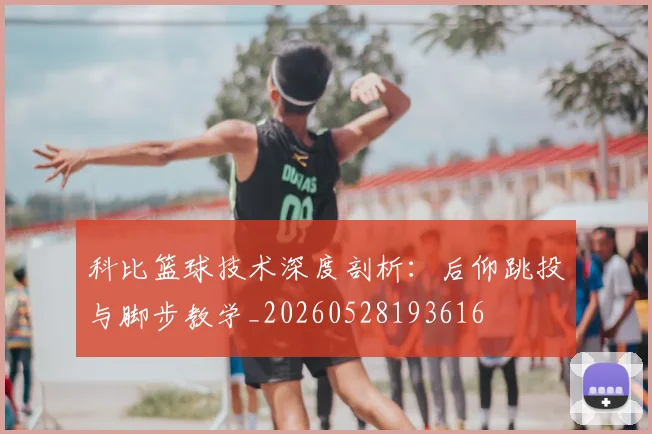 科比篮球技术深度剖析:后仰跳投与脚步教学_20260528193616