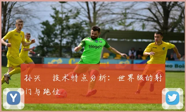 孙兴慜技术特点分析：世界级的射门与跑位