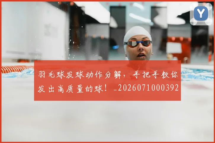 羽毛球发球动作分解,手把手教你发出高质量的球!_20260710003925_20260803143629