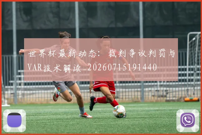 世界杯最新动态:裁判争议判罚与VAR技术解读_20260715191440