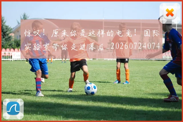 惊叹！原来你是这样的电竞！国际实验室带你走进幕后_20260724074050