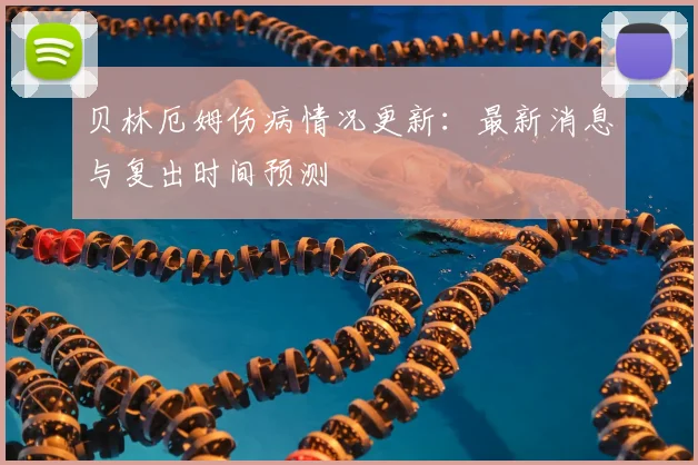 贝林厄姆伤病情况更新：最新消息与复出时间预测
