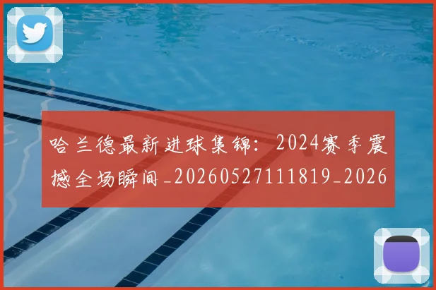 哈兰德最新进球集锦：2024赛季震撼全场瞬间_20260527111819_20260704170503_20260719160016