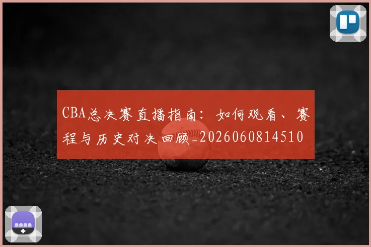 CBA总决赛直播指南：如何观看、赛程与历史对决回顾_20260608145104_20260713214740
