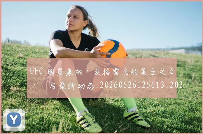 UFC 明星康纳·麦格雷戈的复出之路与最新动态_20260526125613_20260702172208_20260714215542