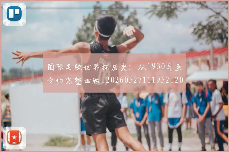 国际足联世界杯历史：从1930年至今的完整回顾_20260527111952_20260719170003